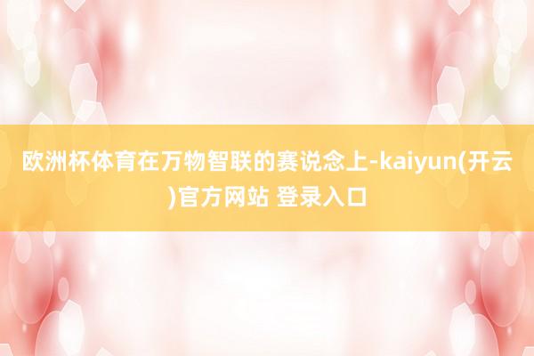 欧洲杯体育在万物智联的赛说念上-kaiyun(开云)官方网站 登录入口