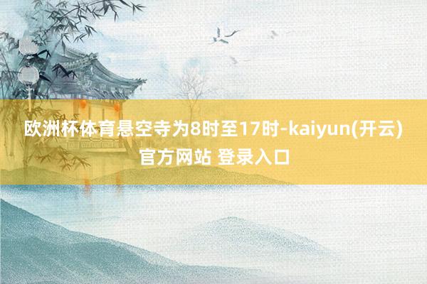 欧洲杯体育悬空寺为8时至17时-kaiyun(开云)官方网站 登录入口