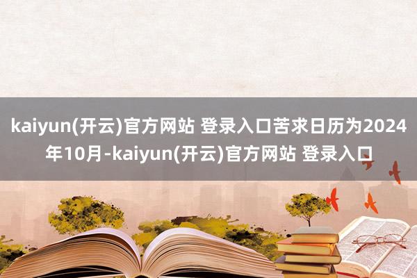 kaiyun(开云)官方网站 登录入口苦求日历为2024年10月-kaiyun(开云)官方网站 登录入口