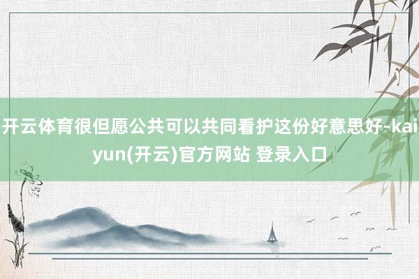 开云体育很但愿公共可以共同看护这份好意思好-kaiyun(开云)官方网站 登录入口