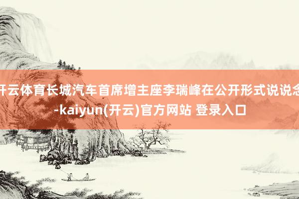 开云体育长城汽车首席增主座李瑞峰在公开形式说说念-kaiyun(开云)官方网站 登录入口