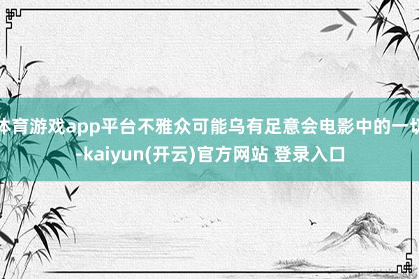 体育游戏app平台不雅众可能乌有足意会电影中的一切-kaiyun(开云)官方网站 登录入口