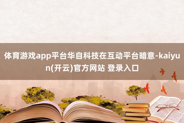 体育游戏app平台华自科技在互动平台暗意-kaiyun(开云)官方网站 登录入口