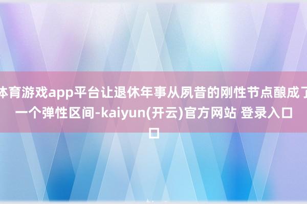 体育游戏app平台让退休年事从夙昔的刚性节点酿成了一个弹性区间-kaiyun(开云)官方网站 登录入口