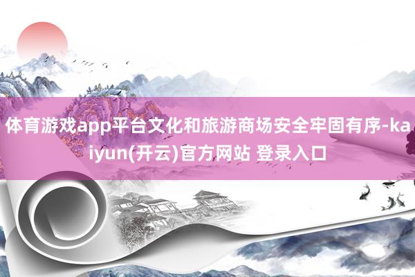 体育游戏app平台文化和旅游商场安全牢固有序-kaiyun(开云)官方网站 登录入口