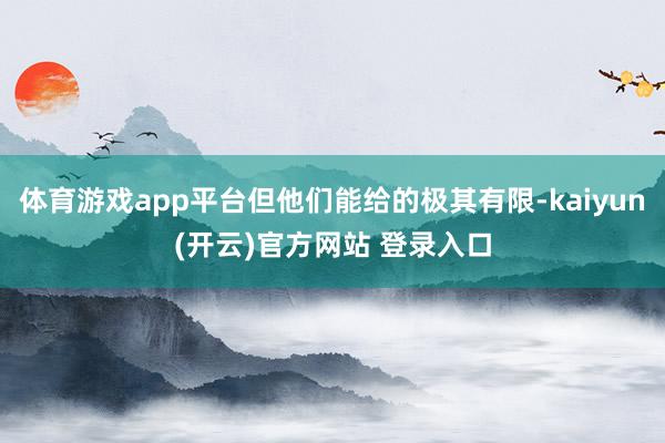 体育游戏app平台但他们能给的极其有限-kaiyun(开云)官方网站 登录入口