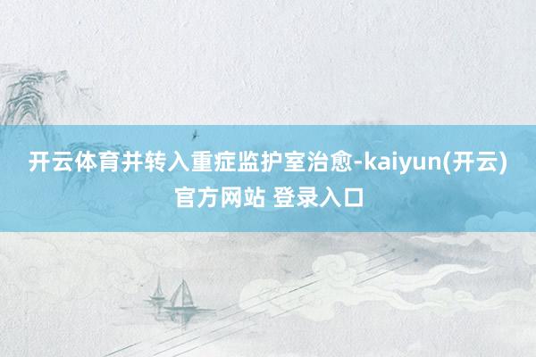 开云体育并转入重症监护室治愈-kaiyun(开云)官方网站 登录入口