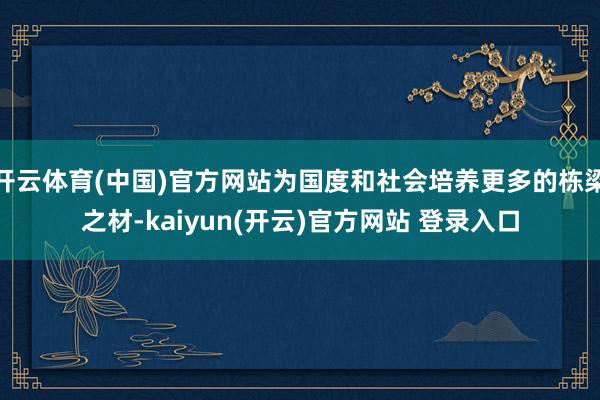 开云体育(中国)官方网站为国度和社会培养更多的栋梁之材-kaiyun(开云)官方网站 登录入口
