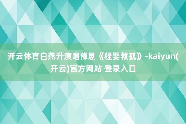 开云体育白燕升演唱豫剧《程婴救孤》-kaiyun(开云)官方网站 登录入口