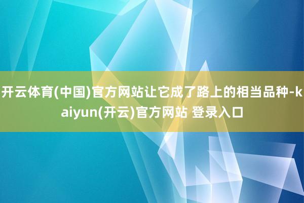 开云体育(中国)官方网站让它成了路上的相当品种-kaiyun(开云)官方网站 登录入口