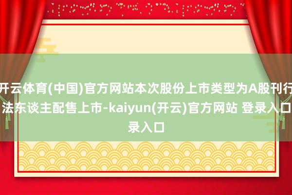 开云体育(中国)官方网站本次股份上市类型为A股刊行法东谈主配售上市-kaiyun(开云)官方网站 登录入口