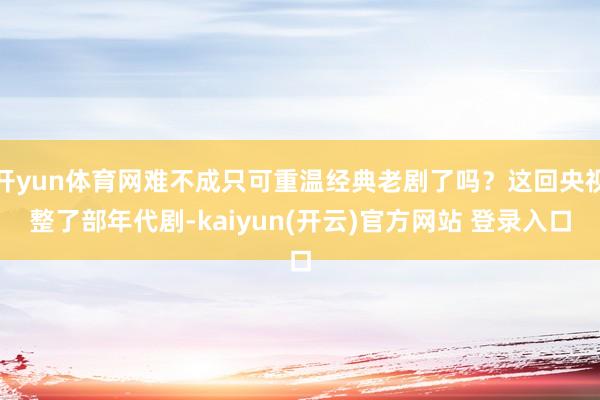 开yun体育网难不成只可重温经典老剧了吗？这回央视整了部年代剧-kaiyun(开云)官方网站 登录入口