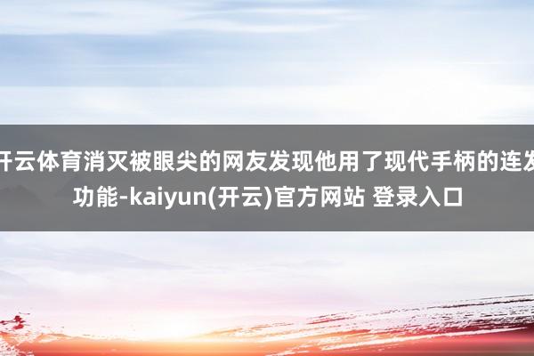 开云体育消灭被眼尖的网友发现他用了现代手柄的连发功能-kaiyun(开云)官方网站 登录入口