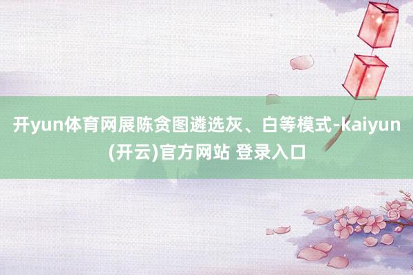开yun体育网展陈贪图遴选灰、白等模式-kaiyun(开云)官方网站 登录入口