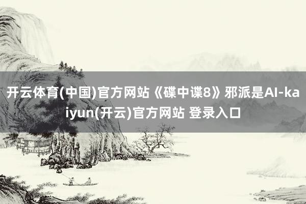 开云体育(中国)官方网站《碟中谍8》邪派是AI-kaiyun(开云)官方网站 登录入口