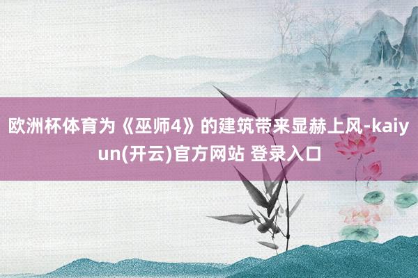 欧洲杯体育为《巫师4》的建筑带来显赫上风-kaiyun(开云)官方网站 登录入口