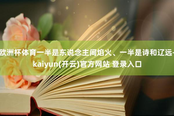 欧洲杯体育一半是东说念主间焰火、一半是诗和辽远-kaiyun(开云)官方网站 登录入口