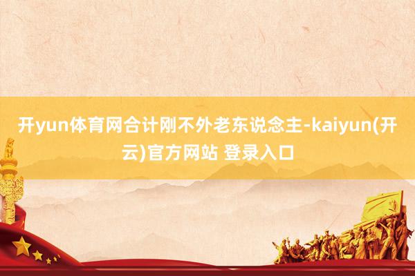 开yun体育网合计刚不外老东说念主-kaiyun(开云)官方网站 登录入口