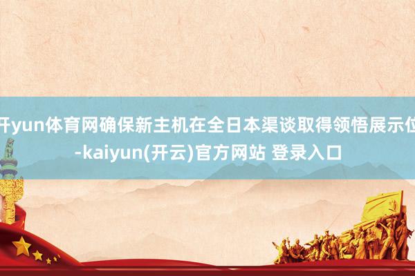 开yun体育网确保新主机在全日本渠谈取得领悟展示位-kaiyun(开云)官方网站 登录入口