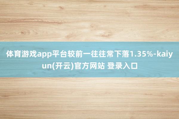 体育游戏app平台较前一往往常下落1.35%-kaiyun(开云)官方网站 登录入口