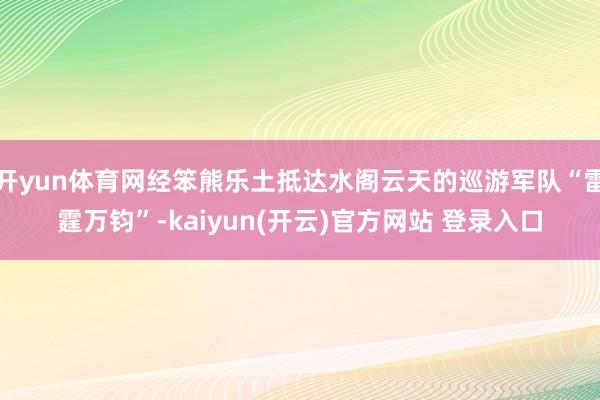 开yun体育网经笨熊乐土抵达水阁云天的巡游军队“雷霆万钧”-kaiyun(开云)官方网站 登录入口