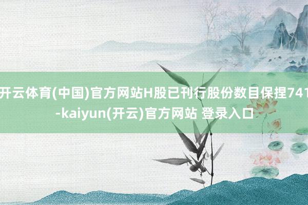 开云体育(中国)官方网站H股已刊行股份数目保捏741-kaiyun(开云)官方网站 登录入口