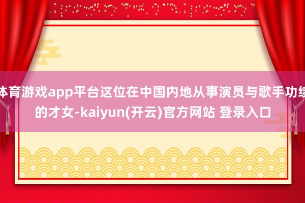 体育游戏app平台这位在中国内地从事演员与歌手功绩的才女-kaiyun(开云)官方网站 登录入口