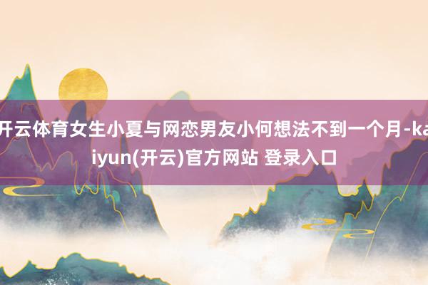 开云体育女生小夏与网恋男友小何想法不到一个月-kaiyun(开云)官方网站 登录入口