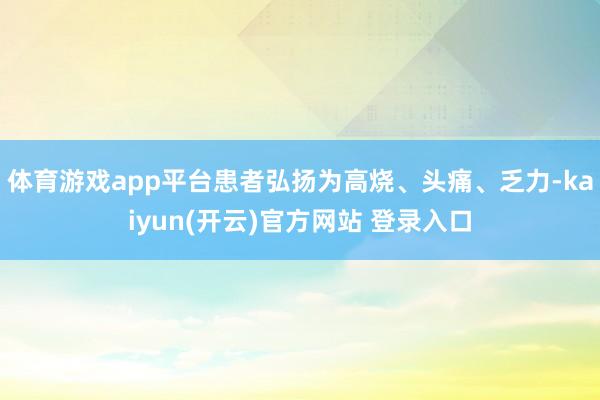 体育游戏app平台患者弘扬为高烧、头痛、乏力-kaiyun(开云)官方网站 登录入口