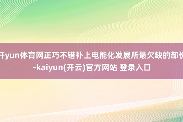 开yun体育网正巧不错补上电能化发展所最欠缺的部份-kaiyun(开云)官方网站 登录入口
