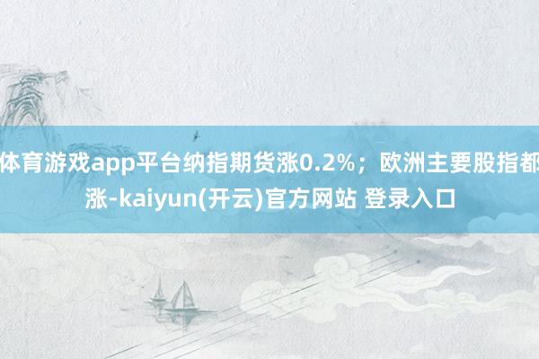 体育游戏app平台纳指期货涨0.2%；欧洲主要股指都涨-kaiyun(开云)官方网站 登录入口
