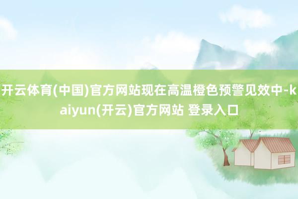 开云体育(中国)官方网站现在高温橙色预警见效中-kaiyun(开云)官方网站 登录入口