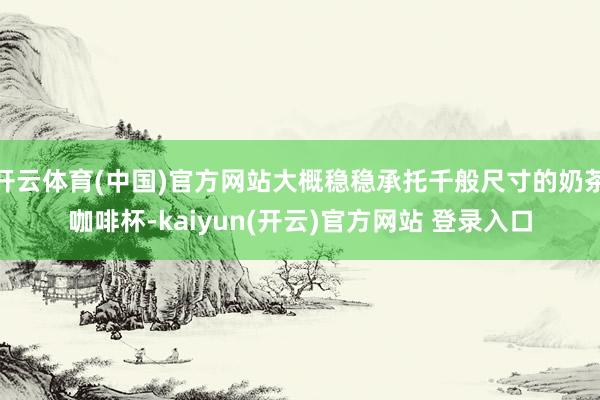 开云体育(中国)官方网站大概稳稳承托千般尺寸的奶茶咖啡杯-kaiyun(开云)官方网站 登录入口