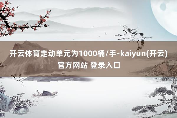 开云体育走动单元为1000桶/手-kaiyun(开云)官方网站 登录入口