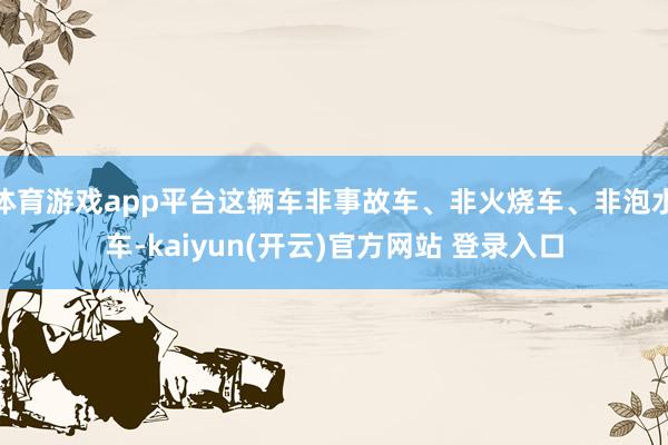 体育游戏app平台这辆车非事故车、非火烧车、非泡水车-kaiyun(开云)官方网站 登录入口
