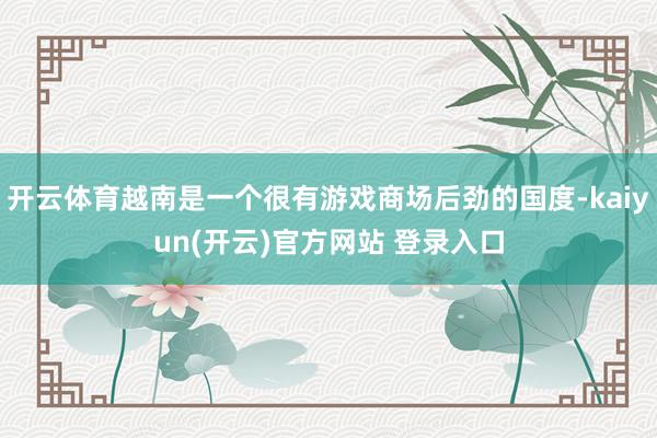 开云体育越南是一个很有游戏商场后劲的国度-kaiyun(开云)官方网站 登录入口