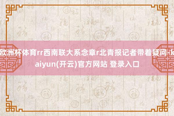 欧洲杯体育rr西南联大系念章r北青报记者带着疑问-kaiyun(开云)官方网站 登录入口