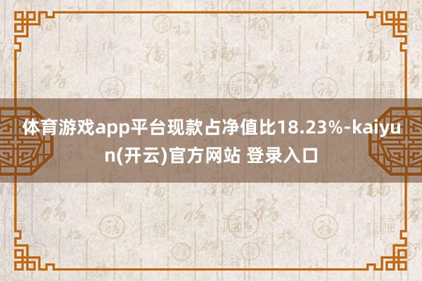 体育游戏app平台现款占净值比18.23%-kaiyun(开云)官方网站 登录入口