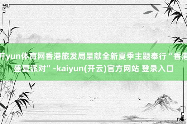 开yun体育网香港旅发局呈献全新夏季主题奉行“香港盛夏派对”-kaiyun(开云)官方网站 登录入口
