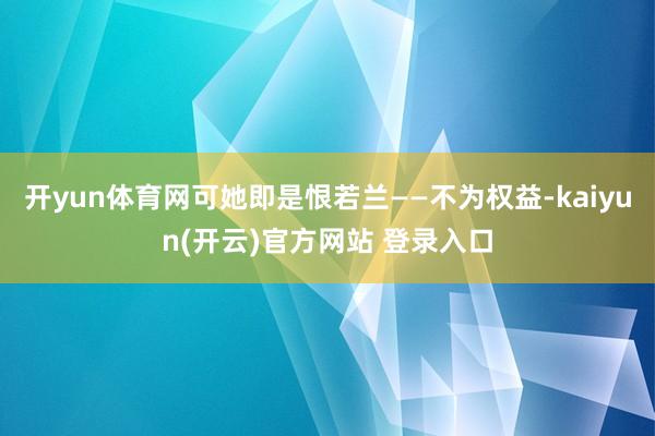 开yun体育网可她即是恨若兰——不为权益-kaiyun(开云)官方网站 登录入口