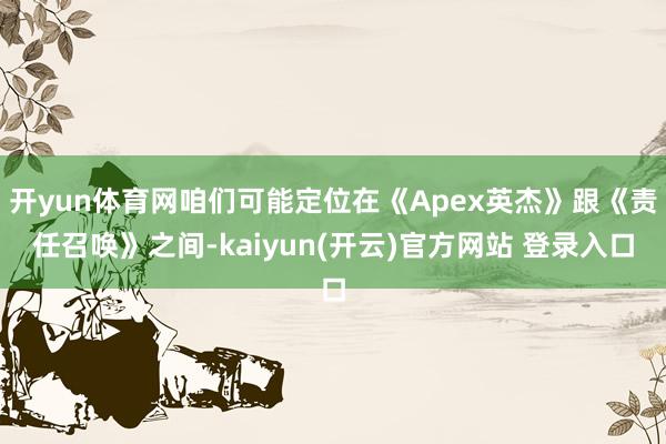 开yun体育网咱们可能定位在《Apex英杰》跟《责任召唤》之间-kaiyun(开云)官方网站 登录入口