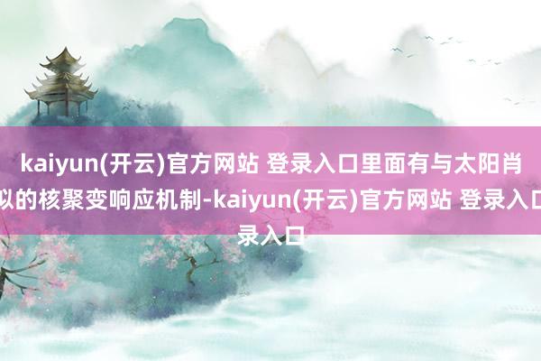 kaiyun(开云)官方网站 登录入口里面有与太阳肖似的核聚变响应机制-kaiyun(开云)官方网站 登录入口