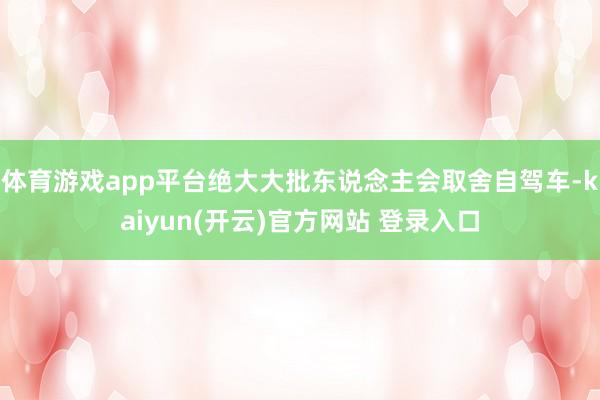体育游戏app平台绝大大批东说念主会取舍自驾车-kaiyun(开云)官方网站 登录入口