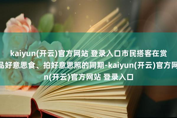 kaiyun(开云)官方网站 登录入口市民搭客在赏好意思景、品好意思食、拍好意思照的同期-kaiyun(开云)官方网站 登录入口