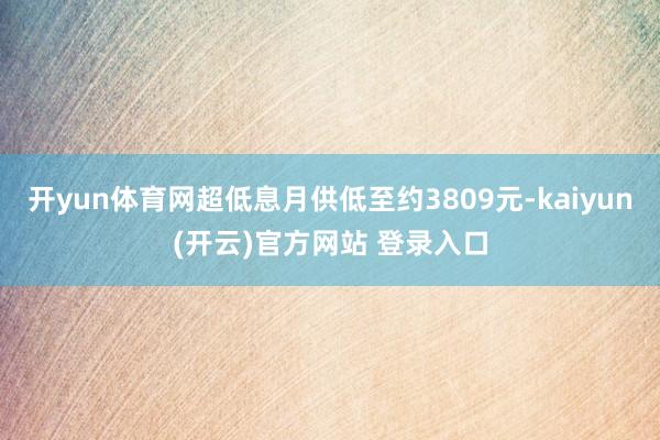 开yun体育网超低息月供低至约3809元-kaiyun(开云)官方网站 登录入口