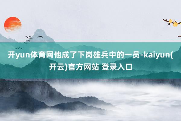 开yun体育网他成了下岗雄兵中的一员-kaiyun(开云)官方网站 登录入口