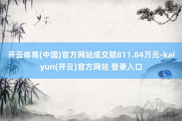 开云体育(中国)官方网站成交额811.84万元-kaiyun(开云)官方网站 登录入口