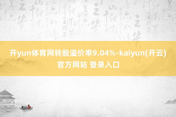 开yun体育网转股溢价率9.04%-kaiyun(开云)官方网站 登录入口