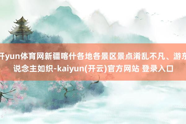 开yun体育网新疆喀什各地各景区景点淆乱不凡、游东说念主如织-kaiyun(开云)官方网站 登录入口