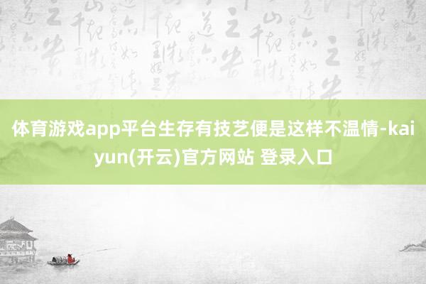 体育游戏app平台生存有技艺便是这样不温情-kaiyun(开云)官方网站 登录入口